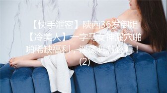 【快手泄密】陕西36岁御姐【冷美人】一字马女神漏穴啪啪稀缺福利，淫荡刺激必看！ (2)