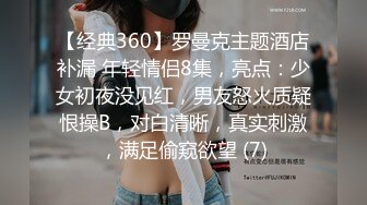 【经典360】罗曼克主题酒店补漏 年轻情侣8集，亮点：少女初夜没见红，男友怒火质疑恨操B，对白清晰，真实刺激，满足偷窥欲望 (7)