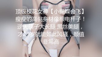 顶级校花女神【小蝴蝶会飞】瘦瘦的高佻身材像根电杆子！逆天筷子大长腿 黑丝美腿，才20岁就能如此风骚，颜值非常高