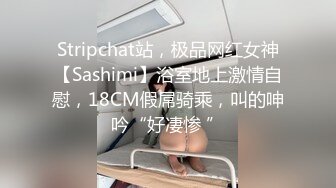 Stripchat站，极品网红女神【Sashimi】浴室地上激情自慰，18CM假屌骑乘，叫的呻吟“好凄惨 ”