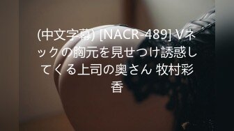 (中文字幕) [NACR-489] Vネックの胸元を見せつけ誘惑してくる上司の奥さん 牧村彩香