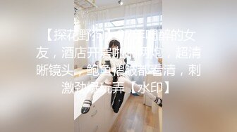 【探花野狗】97年喝醉的女友，酒店开房啪啪两炮，超清晰镜头，鲍鱼褶皱都看清，刺激劲爆玩弄【水印】