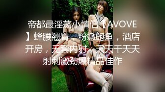 帝都最淫荡小情侣【AVOVE】蜂腰翘臀，粉嫩鲍鱼，酒店开房，无套内射，天天干天天射刺激劲爆精品佳作