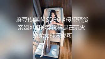 麻豆传媒 MSD96《侵犯骚货亲姐》姐你穿这样是在玩火 娇柔女神宋妮可