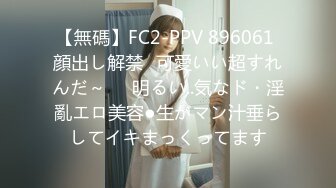 【無碼】FC2-PPV 896061 顔出し解禁♥可愛いい超すれんだ～♥♥明るい..気なド・淫亂エロ美容●生がマン汁垂らしてイキまっくってます