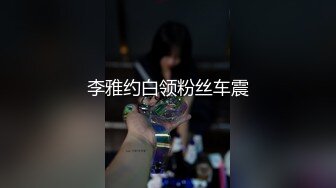 李雅约白领粉丝车震