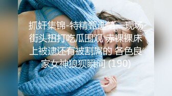 抓奸集锦-特精甄选第一现场街头扭打吃瓜围观 赤裸裸床上被逮还有被割屌的 各色良家女神狼狈瞬间 (190)