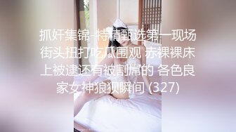 抓奸集锦-特精甄选第一现场街头扭打吃瓜围观 赤裸裸床上被逮还有被割屌的 各色良家女神狼狈瞬间 (327)