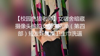 【校园色狼老师】女宿舍暗藏摄像头偷拍女学生洗澡（第四部）短发妹妹换卫生巾洗逼