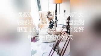 操双语幼儿园的英语老师 大屁屁好白 逼逼好嫩 爸爸要射里面 169的大长腿 声音又好听 最后内射小粉穴