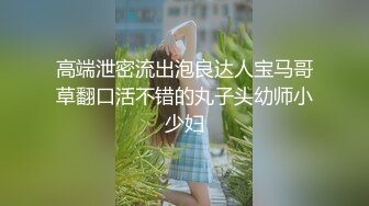 高端泄密流出泡良达人宝马哥草翻口活不错的丸子头幼师小少妇