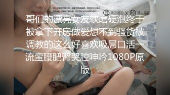 哥们的漂亮女友软磨硬泡终于被拿下开房做爱想不到骚货被调教的这么好喜欢吸屌口活一流蛮腰肥臀哭腔呻吟1080P原版