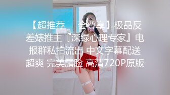 【超推荐❤️会尊享】极品反差婊推主『深绿心理专家』电报群私拍流出 中文字幕配送超爽 完美露脸 高清720P原版