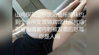 山鸡探花足疗洗浴会所撩妹约到个会所女营销宾馆开房被鸡哥偷偷摘套内射被发现后怒骂你是人吗