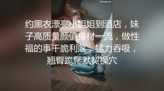 约黑衣漂亮小姐姐到酒店，妹子高质量颜值身材一流，做性福的事干脆利落，猛力吞吸，翘臀跪爬默契操穴