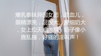 爆乳泰妹异国女团，混血儿，眼睛漂亮，屁股大、腰细奶大，女上位天崩地裂，奶子像小鹿乱撞，好骚的淫叫声！