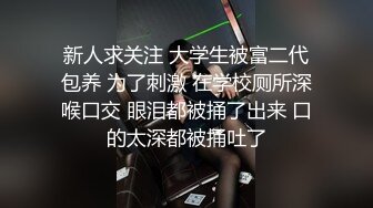 新人求关注 大学生被富二代包养 为了刺激 在学校厕所深喉口交 眼泪都被捅了出来 口的太深都被捅吐了