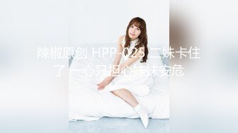 辣椒原创 HPP-025 二妹卡住了 一心只担心妹妹安危