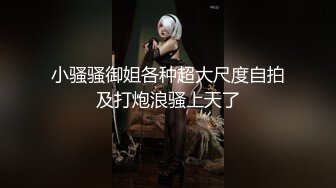 小骚骚御姐各种超大尺度自拍及打炮浪骚上天了