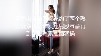 隔壁老王全国探花约了两个熟女玩双飞，沙发翘屁股互舔再到床上骑乘抽插猛操