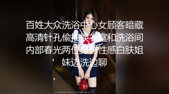 百姓大众洗浴中心女顾客暗藏高清针孔偸拍换衣室和洗浴间内部春光两位身材性感白肤姐妹边洗边聊