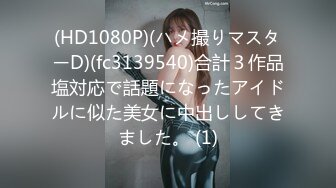 (HD1080P)(ハメ撮りマスターD)(fc3139540)合計３作品塩対応で話題になったアイドルに似た美女に中出ししてきました。 (1)