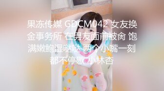 果冻传媒 GDCM042 女友换金事务所 在男友面前被肏 饱满嫩鲍湿哒哒 两个小嘴一刻都不停歇 小林杏