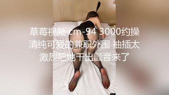 草莓视频 cm-94 3000约操清纯可爱的兼职外围 抽插太激烈把她干出颤音来了