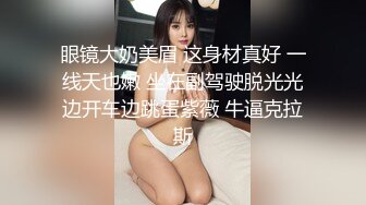 眼镜大奶美眉 这身材真好 一线天也嫩 坐在副驾驶脱光光边开车边跳蛋紫薇 牛逼克拉斯