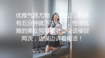 优雅气质尤物“喂老公，我还有五分钟就下去了”，性感优雅的美女同事被老公电话催促两次，边操边讲着电话！