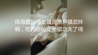 珠海露脸骚女真是萧声镇武林啊，吃肉肠仙女坐蜡功夫了得