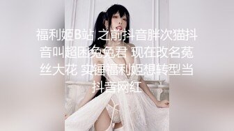 福利姬B站 之前抖音胖次猫抖音叫超困兔兔君 现在改名菟丝大花 实锤福利姬想转型当抖音网红