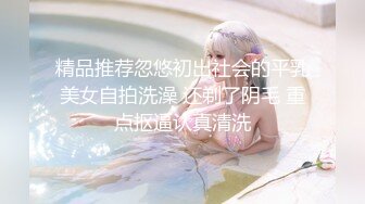 精品推荐忽悠初出社会的平乳美女自拍洗澡 还剃了阴毛 重点抠逼认真清洗