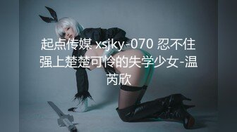 起点传媒 xsjky-070 忍不住强上楚楚可怜的失学少女-温芮欣