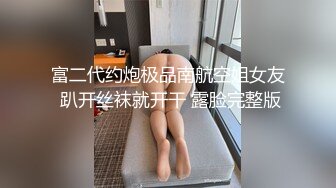 富二代约炮极品南航空姐女友 趴开丝袜就开干 露脸完整版