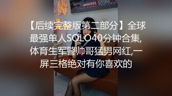 【后续完整版第二部分】全球最强单人SOLO40分钟合集,体育生军警帅哥猛男网红,一屏三格绝对有你喜欢的