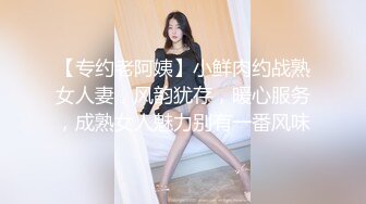 【专约老阿姨】小鲜肉约战熟女人妻，风韵犹存，暖心服务，成熟女人魅力别有一番风味