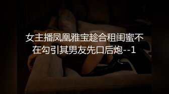 女主播凤凰雅宝趁合租闺蜜不在勾引其男友先口后炮--1