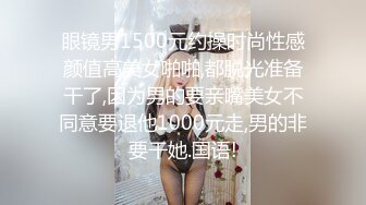 眼镜男1500元约操时尚性感颜值高美女啪啪,都脱光准备干了,因为男的要亲嘴美女不同意要退他1000元走,男的非要干她.国语!