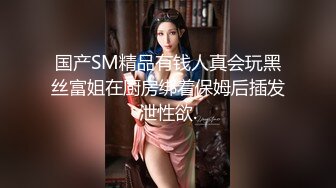 国产SM精品有钱人真会玩黑丝富姐在厨房绑着保姆后插发泄性欲.