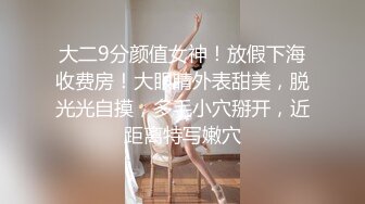 大二9分颜值女神！放假下海收费房！大眼睛外表甜美，脱光光自摸，多毛小穴掰开，近距离特写嫩穴