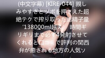 (中文字幕) [KIRE-044] 親しみやすさとツボを押さえた超絶テクで搾り取った総精子量‘138000ml越え’ 時間ギリギリまで必ず4発射させてくれると口コミで評判の関西弁が癒される地方の人気ソ