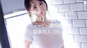 核弹！女神被干废了~20小时~【娜娜酱呀】啪啪~裸舞~喷水 ~~ ~~！~清纯美少女，苗条可人 (3)