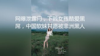 网曝泄露门，下贱女孩酷爱黑屌，中国软妹甘愿被非洲黑人操