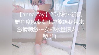 【anna-fay】20小时~新视野角度喷潮女王总能给我带来激情刺激-~女神水量惊人，赞 (1)