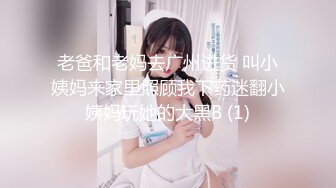 老爸和老妈去广州进货 叫小姨妈来家里照顾我下药迷翻小姨妈玩她的大黑B (1)