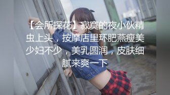 【会所探花】寂寞的夜小伙精虫上头，按摩店里环肥燕瘦美少妇不少，美乳圆润，皮肤细腻来爽一下