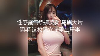 性感骚气热裤美女 乌黑大片阴毛 这枚肥穴净重二斤半