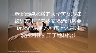 老婆清纯水嫩的大学美女表妹被男友甩了来我家喝酒消愁哭诉,喝醉后抱她到床上休息时没控制住强干了她.国语!