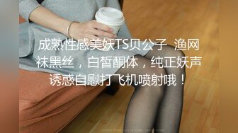 成熟性感美妖TS贝公子  渔网袜黑丝，白皙酮体，纯正妖声诱惑自慰打飞机喷射哦！